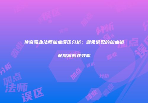 传奇霸业法师加点误区分析：避免常见的加点错误提高游戏效率
