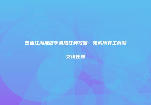 热血江湖挂店手机版任务攻略：完成所有主线和支线任务