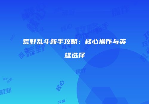 荒野乱斗新手攻略：核心操作与英雄选择