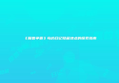 《魔兽争霸》岛屿日记隐藏地点的探索指南