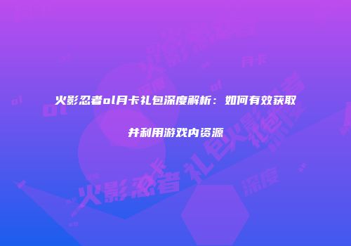 火影忍者ol月卡礼包深度解析：如何有效获取并利用游戏内资源