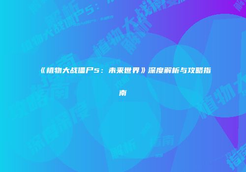 《植物大战僵尸5：未来世界》深度解析与攻略指南