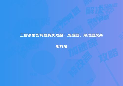 三国杀常见问题解决攻略：加速器、修改器及实用方法