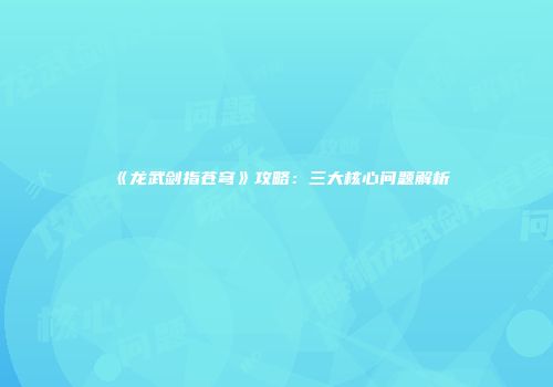 《龙武剑指苍穹》攻略：三大核心问题解析