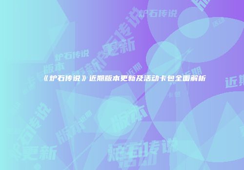 《炉石传说》近期版本更新及活动卡包全面解析
