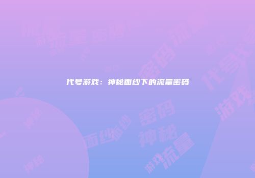 代号游戏：神秘面纱下的流量密码