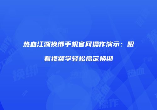 热血江湖换绑手机官网操作演示：跟着视频学轻松搞定换绑