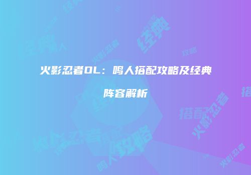 火影忍者OL：鸣人搭配攻略及经典阵容解析