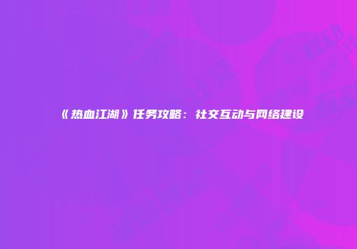 《热血江湖》任务攻略：社交互动与网络建设