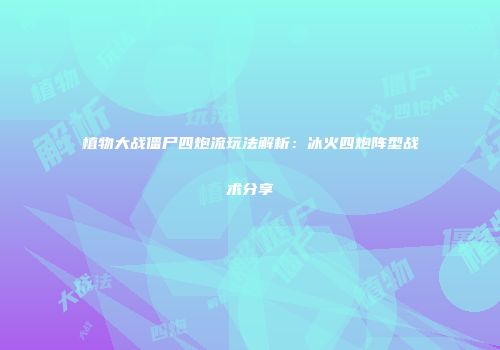 植物大战僵尸四炮流玩法解析：冰火四炮阵型战术分享