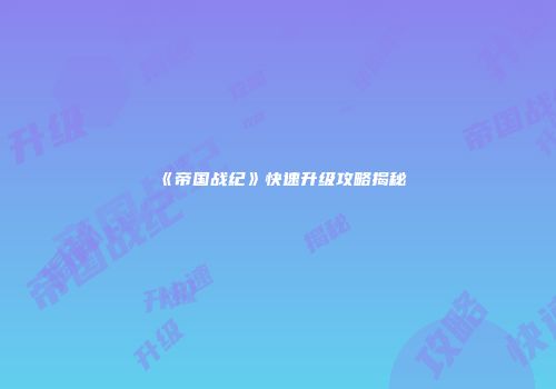 《帝国战纪》快速升级攻略揭秘