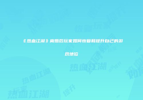 《热血江湖》离婚后玩家如何恢复和提升自己的游戏地位