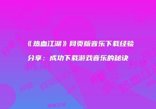 《热血江湖》网页版音乐下载经验分享：成功下载游戏音乐的秘诀