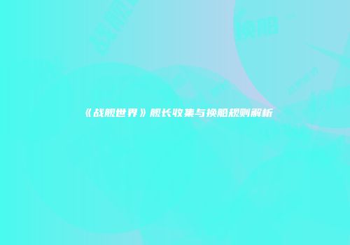 《战舰世界》舰长收集与换船规则解析