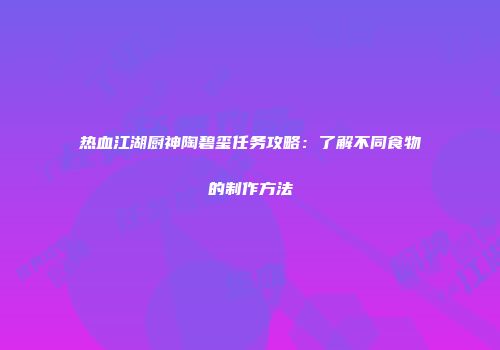 热血江湖厨神陶碧玺任务攻略：了解不同食物的制作方法