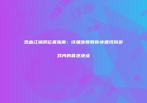 热血江湖洞位置指南：详细步骤教你快速找到游戏内的首进地点