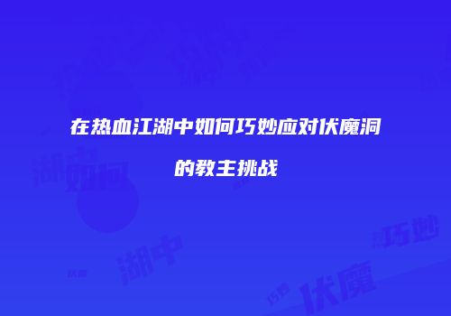 在热血江湖中如何巧妙应对伏魔洞的教主挑战
