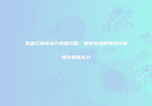 热血江湖攻击力突破攻略：如何在短时间内大幅提升角色实力