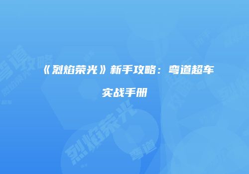 《烈焰荣光》新手攻略：弯道超车实战手册