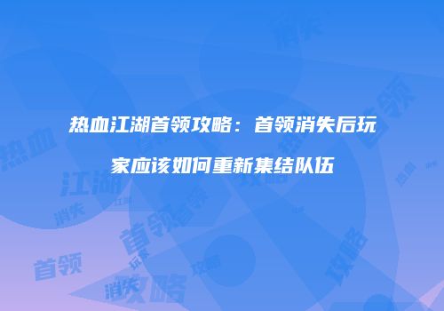 热血江湖首领攻略：首领消失后玩家应该如何重新集结队伍