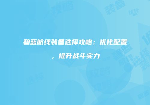 碧蓝航线装备选择攻略：优化配置，提升战斗实力