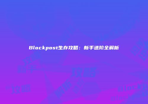 Blockpost生存攻略：新手进阶全解析
