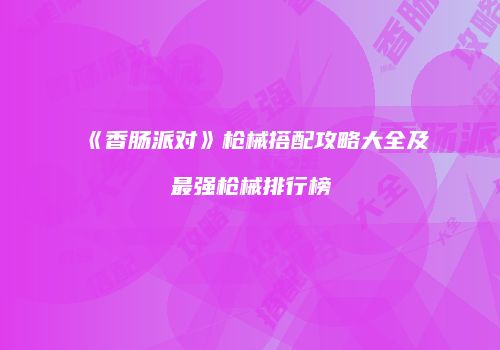 《香肠派对》枪械搭配攻略大全及最强枪械排行榜