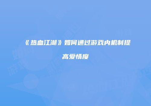 《热血江湖》如何通过游戏内机制提高爱情度