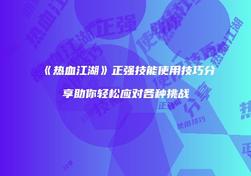 《热血江湖》正强技能使用技巧分享助你轻松应对各种挑战