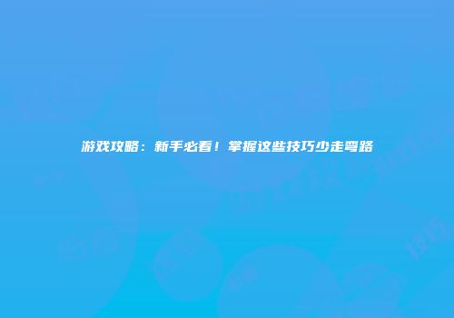 游戏攻略：新手必看！掌握这些技巧少走弯路