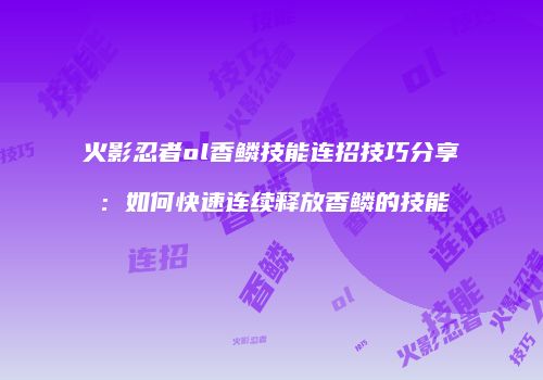 火影忍者ol香鳞技能连招技巧分享：如何快速连续释放香鳞的技能