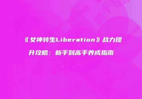 《女神转生Liberation》战力提升攻略：新手到高手养成指南