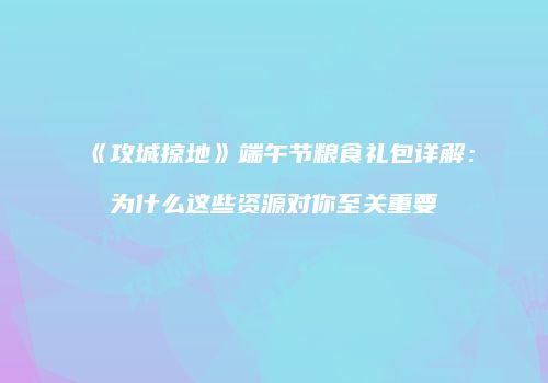 《攻城掠地》端午节粮食礼包详解：为什么这些资源对你至关重要