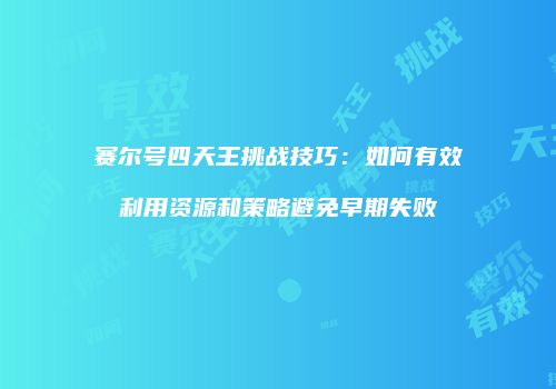赛尔号四天王挑战技巧：如何有效利用资源和策略避免早期失败