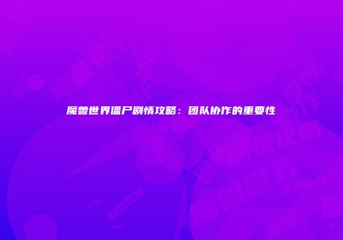 魔兽世界僵尸剧情攻略：团队协作的重要性