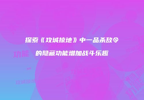 探索《攻城掠地》中一品杀敌令的隐藏功能增加战斗乐趣
