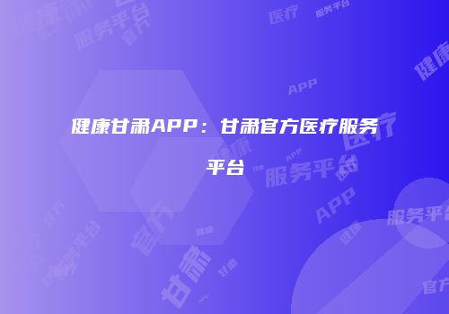 健康甘肃APP：甘肃官方医疗服务平台