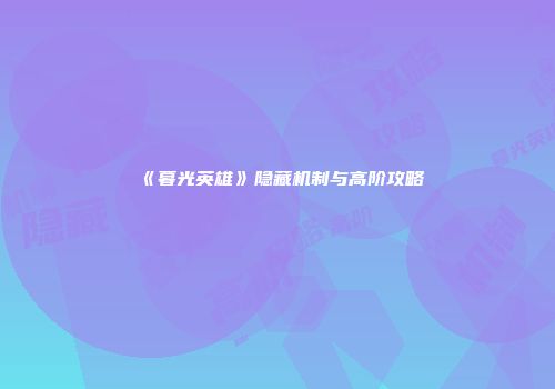 《暮光英雄》隐藏机制与高阶攻略