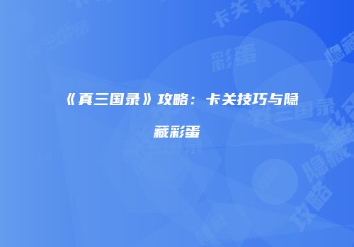 《真三国录》攻略：卡关技巧与隐藏彩蛋