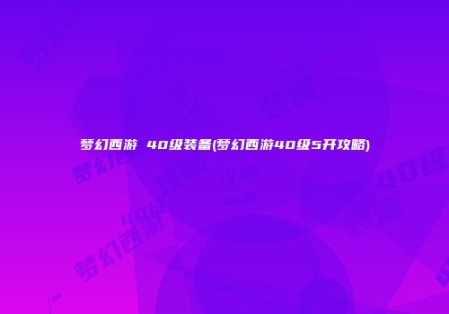 梦幻西游 40级装备(梦幻西游40级5开攻略)