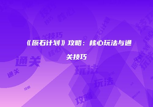 《原石计划》攻略：核心玩法与通关技巧