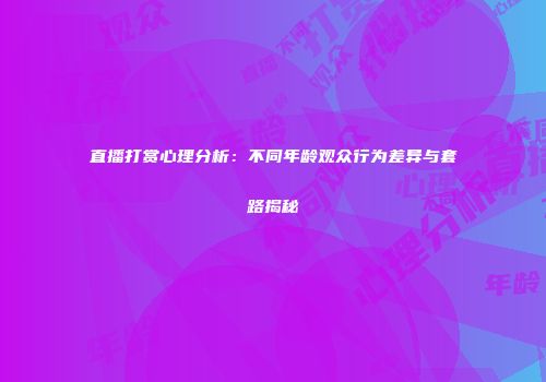 直播打赏心理分析：不同年龄观众行为差异与套路揭秘
