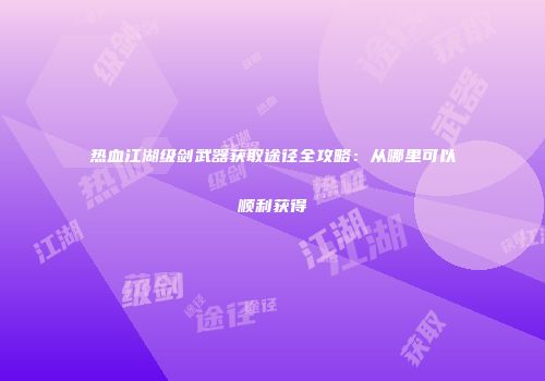 热血江湖级剑武器获取途径全攻略：从哪里可以顺利获得