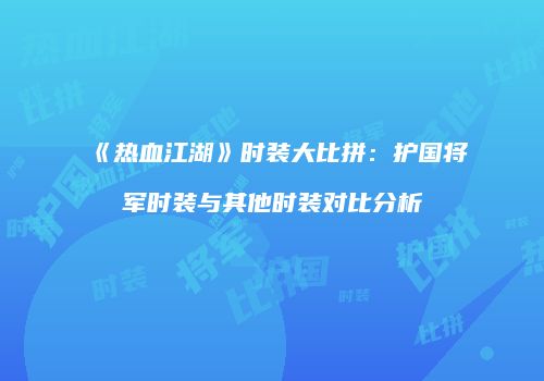 《热血江湖》时装大比拼：护国将军时装与其他时装对比分析