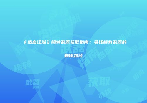 《热血江湖》梅转武器获取指南：寻找稀有武器的最佳路径