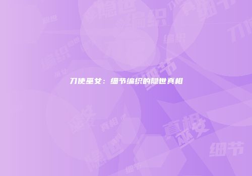 刀使巫女：细节编织的隐世真相