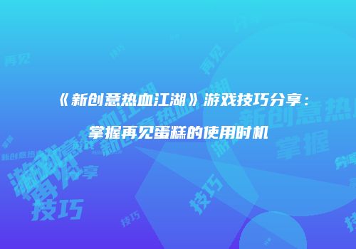 《新创意热血江湖》游戏技巧分享：掌握再见蛋糕的使用时机