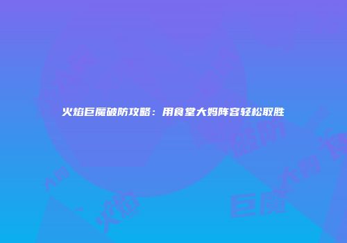 火焰巨魔破防攻略：用食堂大妈阵容轻松取胜