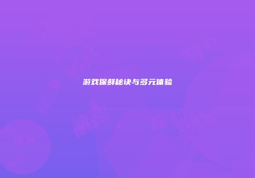 游戏保鲜秘诀与多元体验
