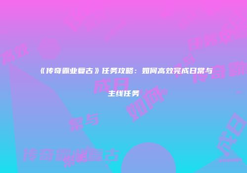《传奇霸业复古》任务攻略：如何高效完成日常与主线任务